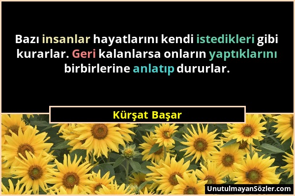 Kürşat Başar - Bazı insanlar hayatlarını kendi istedikleri gibi kurarlar. Geri kalanlarsa onların yaptıklarını birbirlerine anlatıp dururlar....