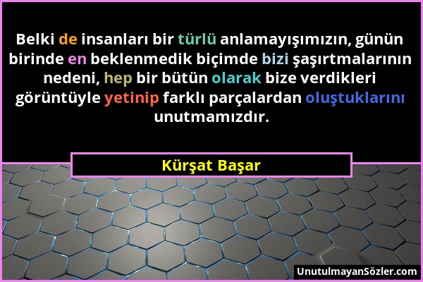 Kürşat Başar - Belki de insanları bir türlü anlamayışımızın, günün birinde en beklenmedik biçimde bizi şaşırtmalarının nedeni, hep bir bütün olarak bi...