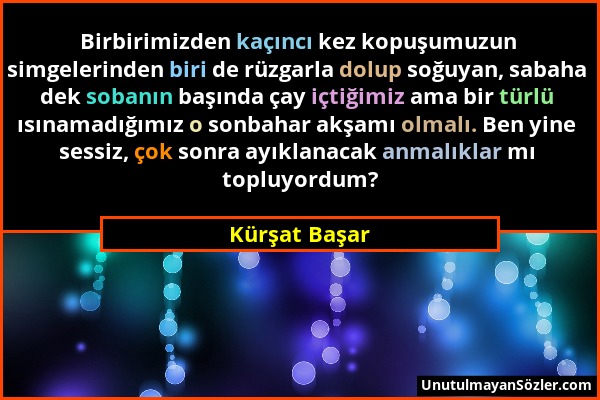 Kürşat Başar - Birbirimizden kaçıncı kez kopuşumuzun simgelerinden biri de rüzgarla dolup soğuyan, sabaha dek sobanın başında çay içtiğimiz ama bir tü...