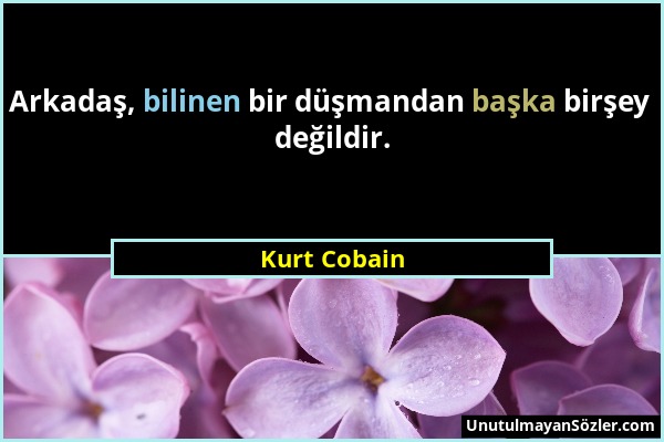 Kurt Cobain - Arkadaş, bilinen bir düşmandan başka birşey değildir....