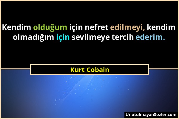 Kurt Cobain - Kendim olduğum için nefret edilmeyi, kendim olmadığım için sevilmeye tercih ederim....