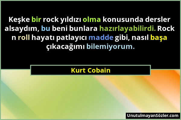 Kurt Cobain - Keşke bir rock yıldızı olma konusunda dersler alsaydım, bu beni bunlara hazırlayabilirdi. Rock n roll hayatı patlayıcı madde gibi, nasıl...