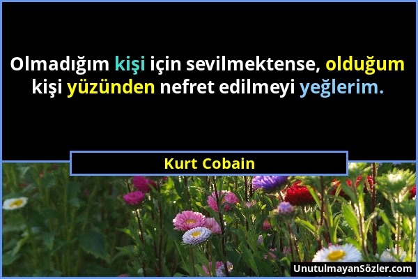 Kurt Cobain - Olmadığım kişi için sevilmektense, olduğum kişi yüzünden nefret edilmeyi yeğlerim....