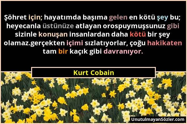 Kurt Cobain - Şöhret için; hayatımda başıma gelen en kötü şey bu; heyecanla üstünüze atlayan orospuymuşsunuz gibi sizinle konuşan insanlardan daha köt...