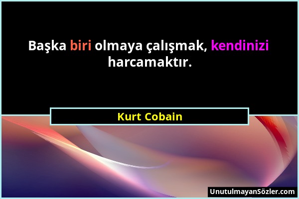 Kurt Cobain - Başka biri olmaya çalışmak, kendinizi harcamaktır....