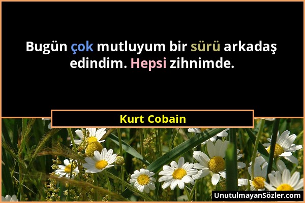 Kurt Cobain - Bugün çok mutluyum bir sürü arkadaş edindim. Hepsi zihnimde....