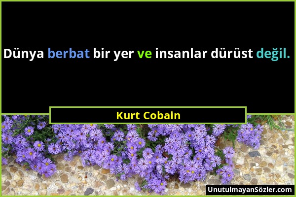 Kurt Cobain - Dünya berbat bir yer ve insanlar dürüst değil....