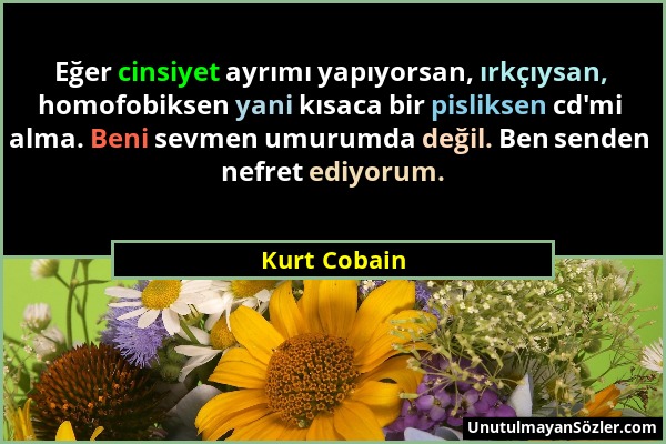 Kurt Cobain - Eğer cinsiyet ayrımı yapıyorsan, ırkçıysan, homofobiksen yani kısaca bir pisliksen cd'mi alma. Beni sevmen umurumda değil. Ben senden ne...