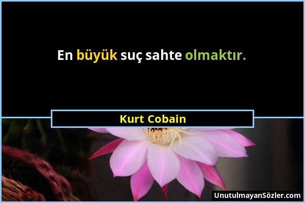 Kurt Cobain - En büyük suç sahte olmaktır....