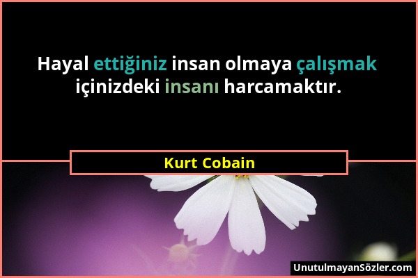 Kurt Cobain - Hayal ettiğiniz insan olmaya çalışmak içinizdeki insanı harcamaktır....