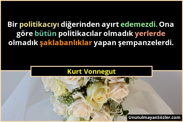 Kurt Vonnegut - Bir politikacıyı diğerinden ayırt edemezdi. Ona göre bütün politikacılar olmadık yerlerde olmadık şaklabanlıklar yapan şempanzelerdi....