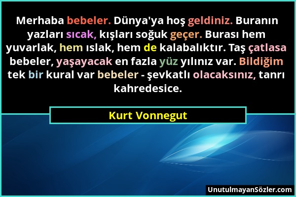 Kurt Vonnegut - Merhaba bebeler. Dünya'ya hoş geldiniz. Buranın yazları sıcak, kışları soğuk geçer. Burası hem yuvarlak, hem ıslak, hem de kalabalıktı...