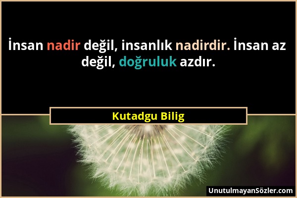 Kutadgu Bilig - İnsan nadir değil, insanlık nadirdir. İnsan az değil, doğruluk azdır....