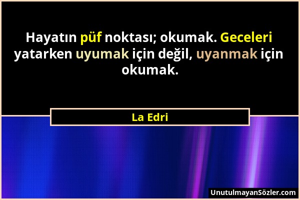 La Edri - Hayatın püf noktası; okumak. Geceleri yatarken uyumak için değil, uyanmak için okumak....