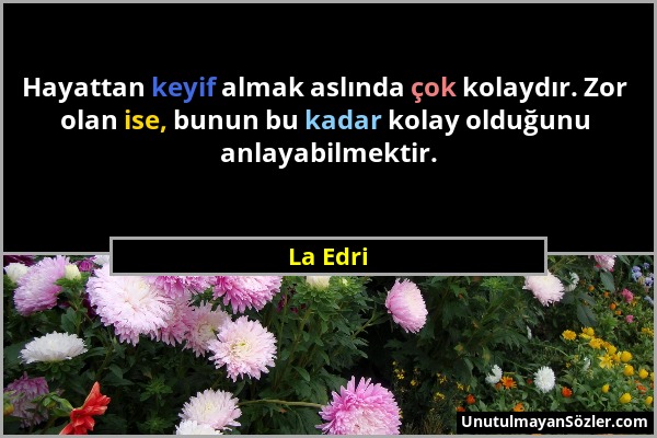 La Edri - Hayattan keyif almak aslında çok kolaydır. Zor olan ise, bunun bu kadar kolay olduğunu anlayabilmektir....