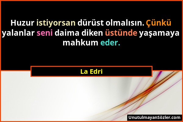 La Edri - Huzur istiyorsan dürüst olmalısın. Çünkü yalanlar seni daima diken üstünde yaşamaya mahkum eder....