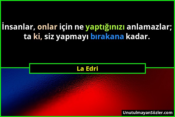 La Edri - İnsanlar, onlar için ne yaptığınızı anlamazlar; ta ki, siz yapmayı bırakana kadar....