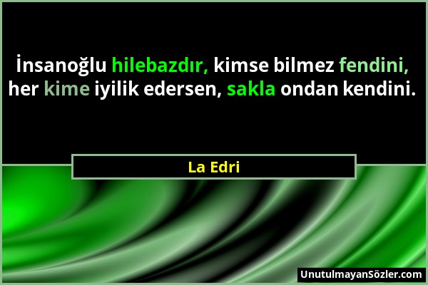 La Edri - İnsanoğlu hilebazdır, kimse bilmez fendini, her kime iyilik edersen, sakla ondan kendini....