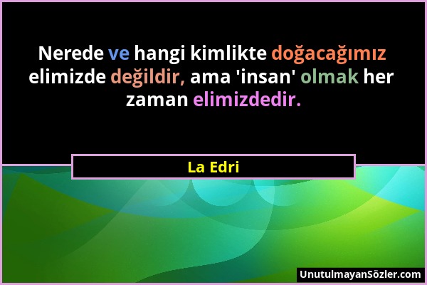 La Edri - Nerede ve hangi kimlikte doğacağımız elimizde değildir, ama 'insan' olmak her zaman elimizdedir....