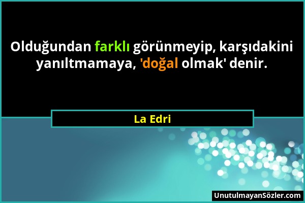 La Edri - Olduğundan farklı görünmeyip, karşıdakini yanıltmamaya, 'doğal olmak' denir....