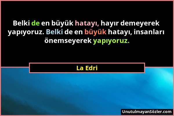 La Edri - Belki de en büyük hatayı, hayır demeyerek yapıyoruz. Belki de en büyük hatayı, insanları önemseyerek yapıyoruz....