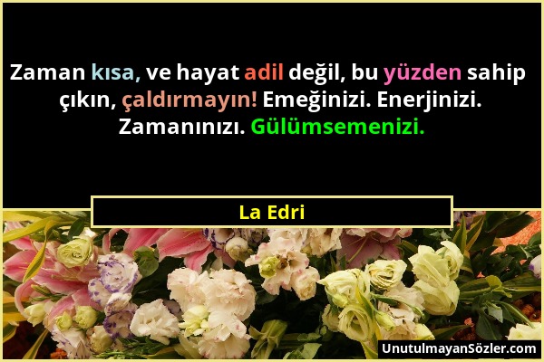 La Edri - Zaman kısa, ve hayat adil değil, bu yüzden sahip çıkın, çaldırmayın! Emeğinizi. Enerjinizi. Zamanınızı. Gülümsemenizi....