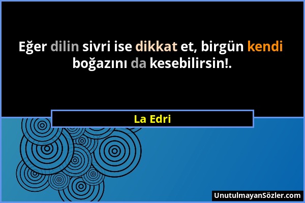 La Edri - Eğer dilin sivri ise dikkat et, birgün kendi boğazını da kesebilirsin!....