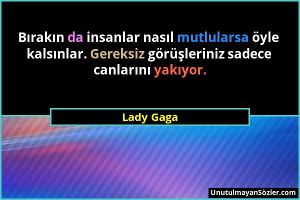 Lady Gaga - Bırakın da insanlar nasıl mutlularsa öyle kalsınlar. Gereksiz görüşleriniz sadece canlarını yakıyor....