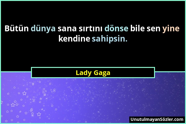 Lady Gaga - Bütün dünya sana sırtını dönse bile sen yine kendine sahipsin....