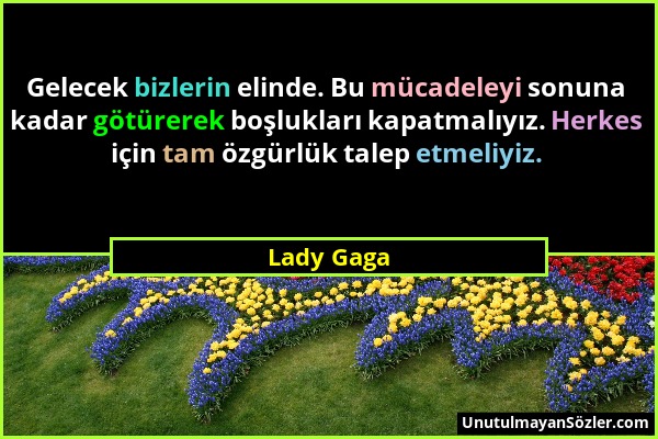 Lady Gaga - Gelecek bizlerin elinde. Bu mücadeleyi sonuna kadar götürerek boşlukları kapatmalıyız. Herkes için tam özgürlük talep etmeliyiz....