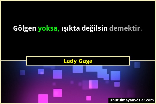 Lady Gaga - Gölgen yoksa, ışıkta değilsin demektir....