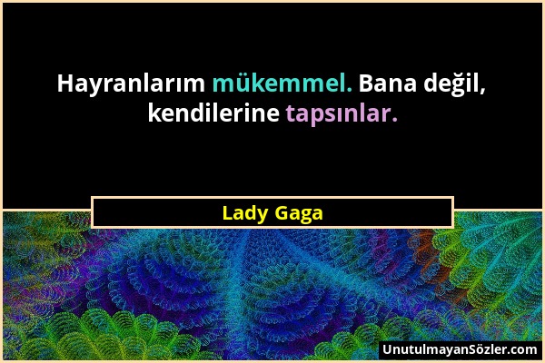 Lady Gaga - Hayranlarım mükemmel. Bana değil, kendilerine tapsınlar....