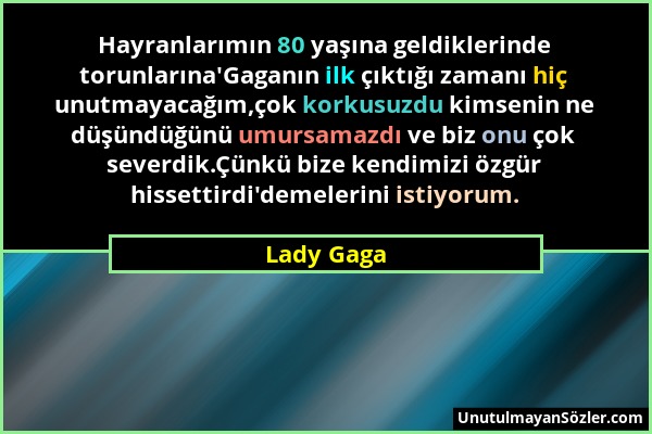 Lady Gaga - Hayranlarımın 80 yaşına geldiklerinde torunlarına'Gaganın ilk çıktığı zamanı hiç unutmayacağım,çok korkusuzdu kimsenin ne düşündüğünü umur...