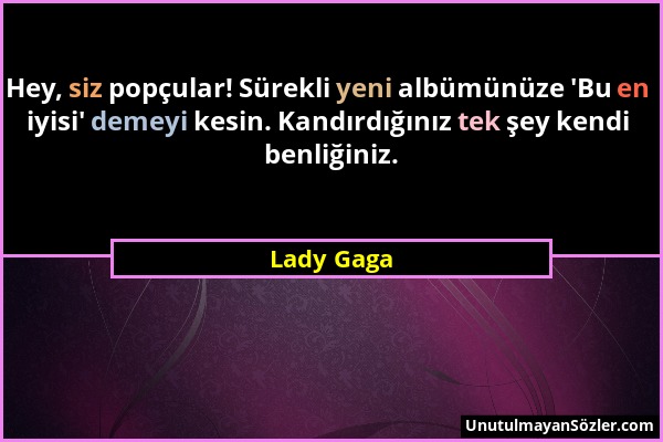 Lady Gaga - Hey, siz popçular! Sürekli yeni albümünüze 'Bu en iyisi' demeyi kesin. Kandırdığınız tek şey kendi benliğiniz....
