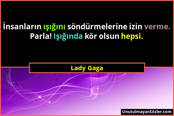 Lady Gaga - İnsanların ışığını söndürmelerine izin verme. Parla! Işığında kör olsun hepsi....