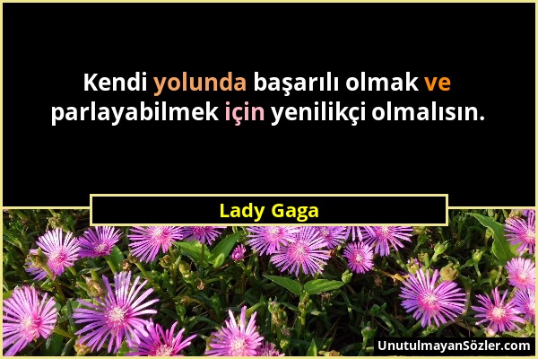 Lady Gaga - Kendi yolunda başarılı olmak ve parlayabilmek için yenilikçi olmalısın....