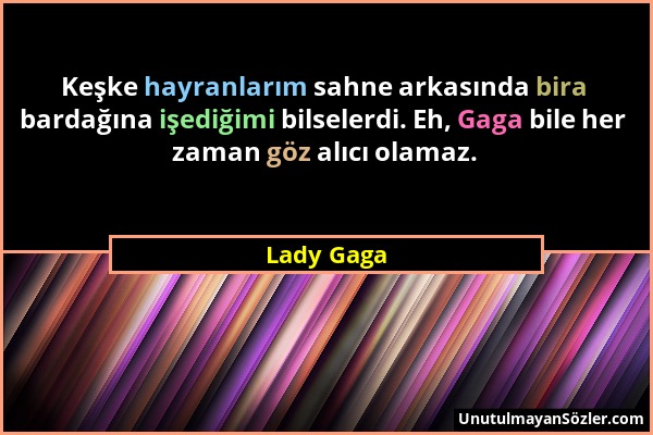 Lady Gaga - Keşke hayranlarım sahne arkasında bira bardağına işediğimi bilselerdi. Eh, Gaga bile her zaman göz alıcı olamaz....