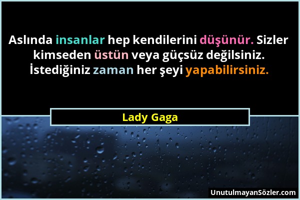 Lady Gaga - Aslında insanlar hep kendilerini düşünür. Sizler kimseden üstün veya güçsüz değilsiniz. İstediğiniz zaman her şeyi yapabilirsiniz....