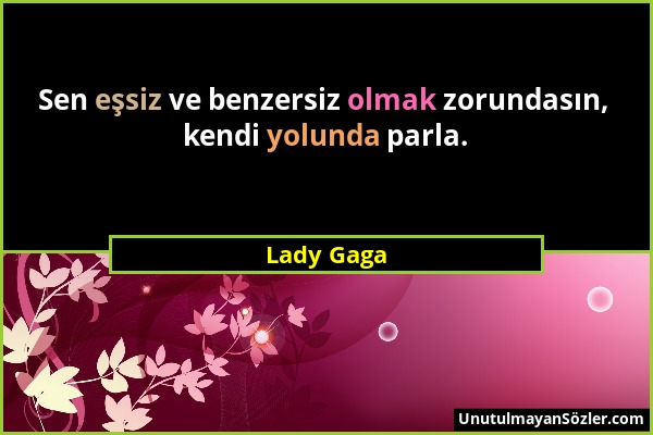 Lady Gaga - Sen eşsiz ve benzersiz olmak zorundasın, kendi yolunda parla....
