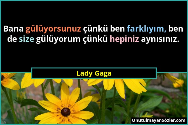 Lady Gaga - Bana gülüyorsunuz çünkü ben farklıyım, ben de size gülüyorum çünkü hepiniz aynısınız....