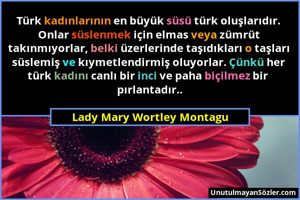 Lady Mary Wortley Montagu - Türk kadınlarının en büyük süsü türk oluşlarıdır. Onlar süslenmek için elmas veya zümrüt takınmıyorlar, belki üzerlerinde...