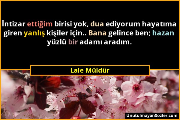 Lale Müldür - İntizar ettiğim birisi yok, dua ediyorum hayatıma giren yanlış kişiler için.. Bana gelince ben; hazan yüzlü bir adamı aradım....