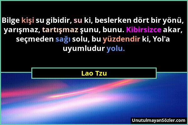 Lao Tzu - Bilge kişi su gibidir, su ki, beslerken dört bir yönü, yarışmaz, tartışmaz şunu, bunu. Kibirsizce akar, seçmeden sağı solu, bu yüzdendir ki,...