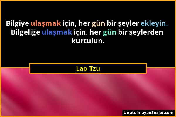 Lao Tzu - Bilgiye ulaşmak için, her gün bir şeyler ekleyin. Bilgeliğe ulaşmak için, her gün bir şeylerden kurtulun....