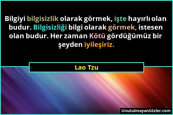 Lao Tzu - Bilgiyi bilgisizlik olarak görmek, işte hayırlı olan budur. Bilgisizliği bilgi olarak görmek, istesen olan budur. Her zaman Kötü gördüğümüz...