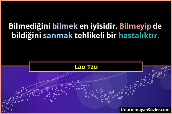 Lao Tzu - Bilmediğini bilmek en iyisidir. Bilmeyip de bildiğini sanmak tehlikeli bir hastalıktır....