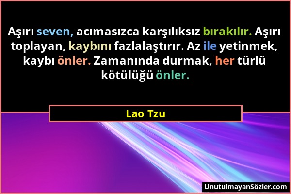 Lao Tzu - Aşırı seven, acımasızca karşılıksız bırakılır. Aşırı toplayan, kaybını fazlalaştırır. Az ile yetinmek, kaybı önler. Zamanında durmak, her tü...