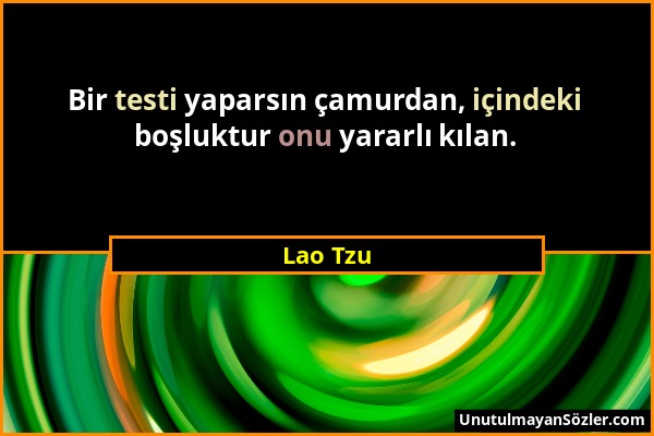 Lao Tzu - Bir testi yaparsın çamurdan, içindeki boşluktur onu yararlı kılan....