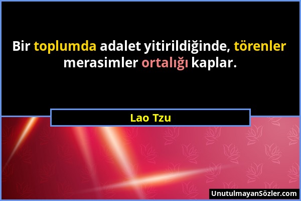 Lao Tzu - Bir toplumda adalet yitirildiğinde, törenler merasimler ortalığı kaplar....