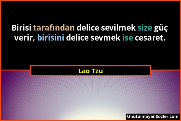 Lao Tzu - Birisi tarafından delice sevilmek size güç verir, birisini delice sevmek ise cesaret....